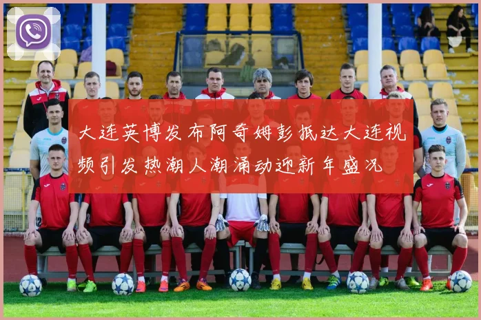 大连英博发布阿奇姆彭抵达大连视频引发热潮人潮涌动迎新年盛况