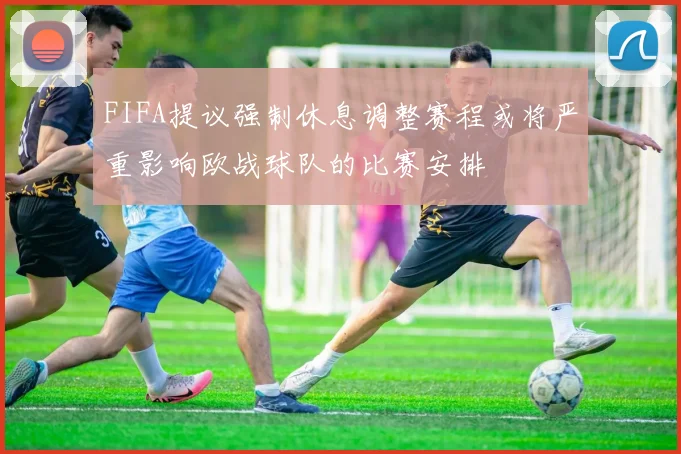 FIFA提议强制休息调整赛程或将严重影响欧战球队的比赛安排