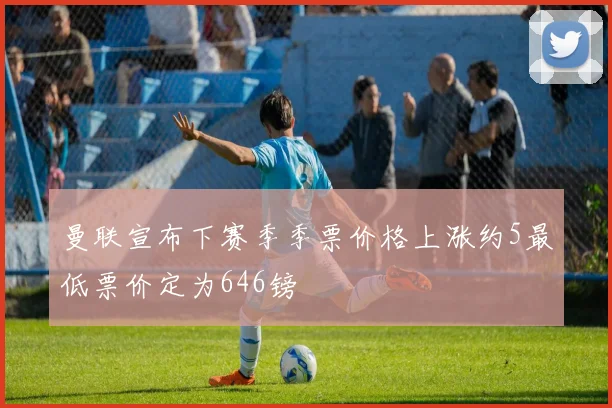 曼联宣布下赛季季票价格上涨约5最低票价定为646镑