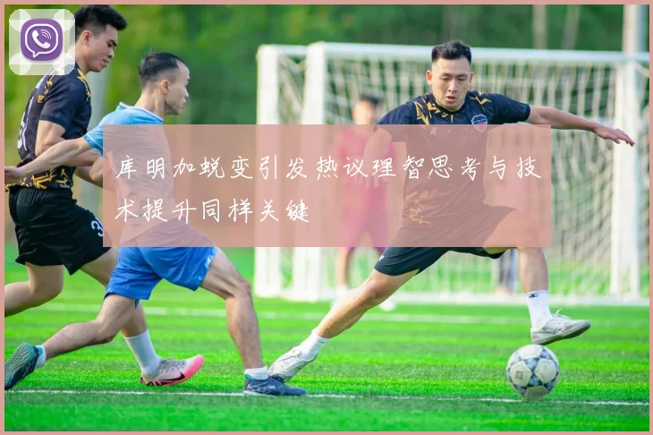 库明加蜕变引发热议理智思考与技术提升同样关键