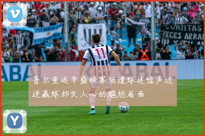 普尔重返华盛顿赛场遭球迷嘘声连连赢球却失人心的尴尬局面