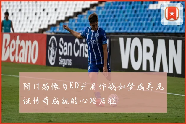 阿门感慨与KD并肩作战如梦成真见证传奇成就的心路历程