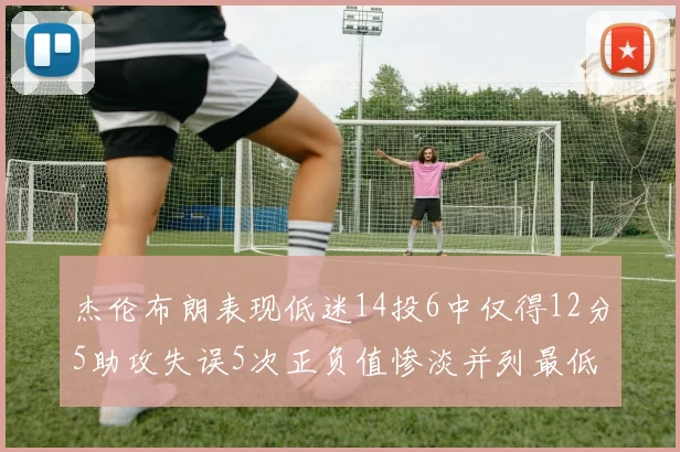 杰伦布朗表现低迷14投6中仅得12分5助攻失误5次正负值惨淡并列最低