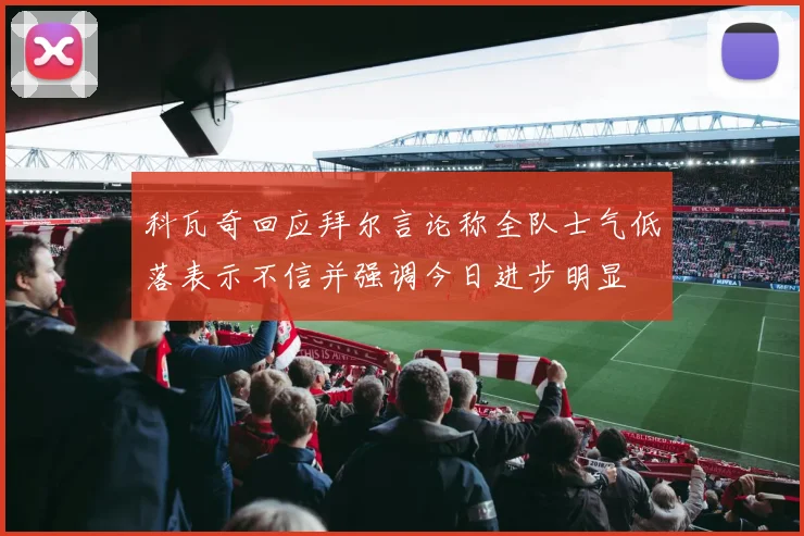 科瓦奇回应拜尔言论称全队士气低落表示不信并强调今日进步明显