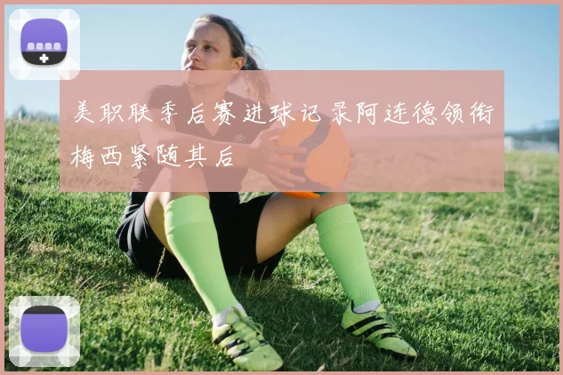 美职联季后赛进球记录阿连德领衔梅西紧随其后
