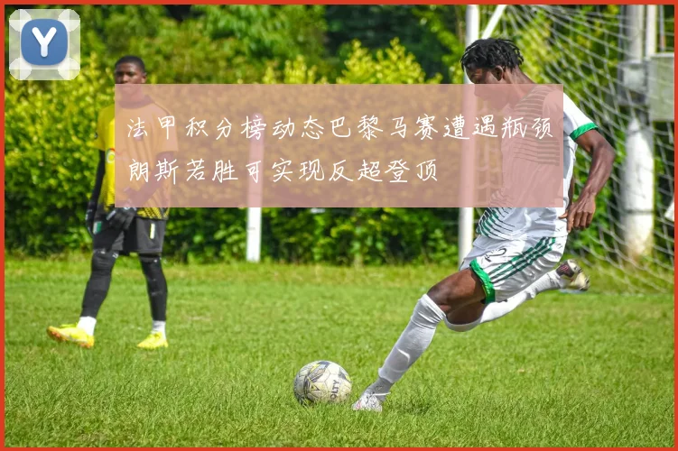法甲积分榜动态巴黎马赛遭遇瓶颈朗斯若胜可实现反超登顶
