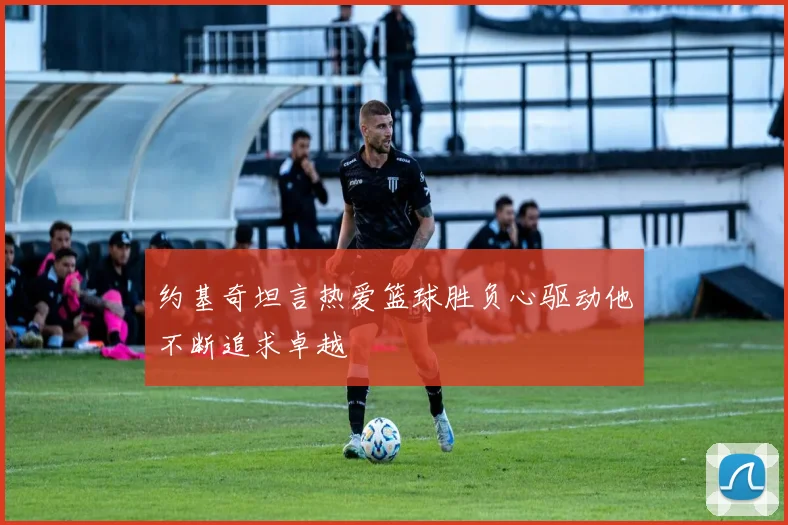 约基奇坦言热爱篮球胜负心驱动他不断追求卓越
