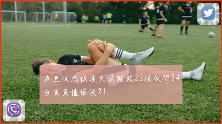 库里状态低迷失误频频23投仅得24分正负值惨淡21