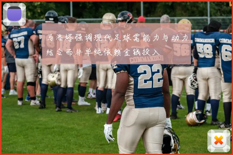 马洛塔强调现代足球需能力与动力结合而非单纯依赖金钱投入