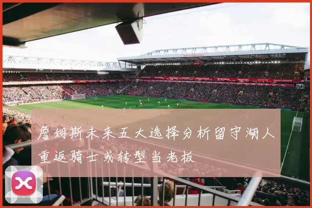 詹姆斯未来五大选择分析留守湖人重返骑士或转型当老板