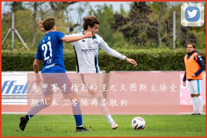 意甲赛季精彩纷呈尤文图斯主场全胜AC米兰客场再添胜利