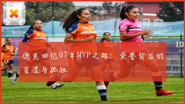德克回忆07年MVP之路：荣誉背后的苦涩与孤独
