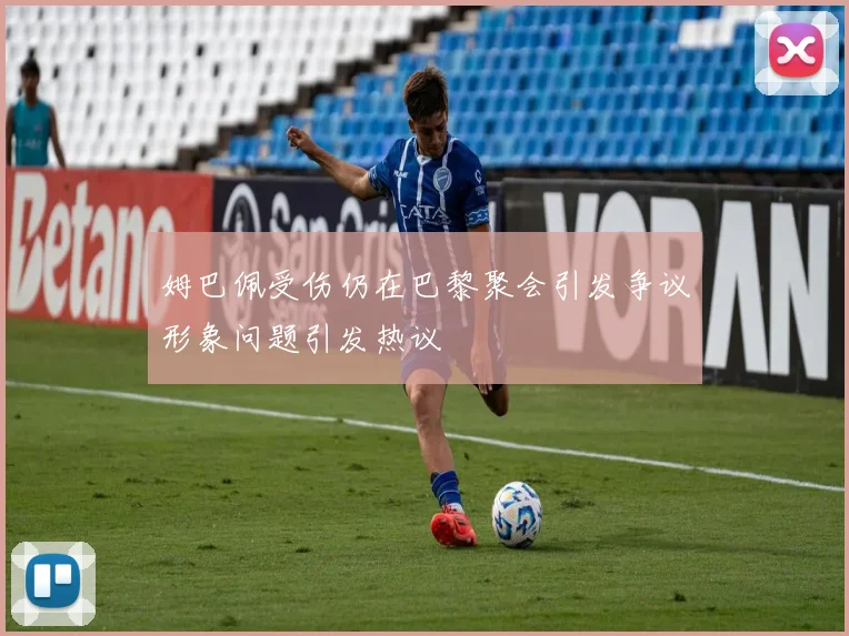 姆巴佩受伤仍在巴黎聚会引发争议形象问题引发热议