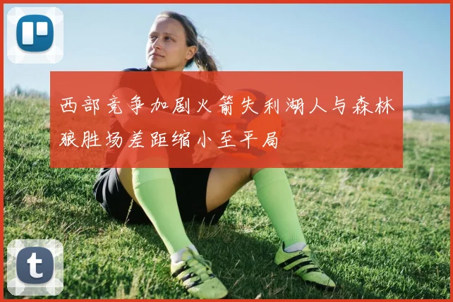 西部竞争加剧火箭失利湖人与森林狼胜场差距缩小至平局