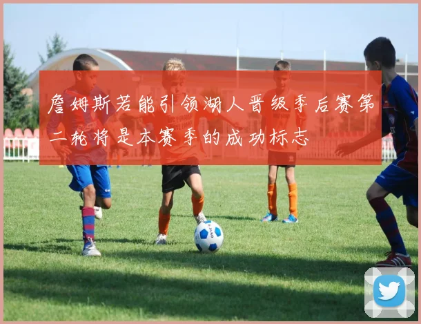 詹姆斯若能引领湖人晋级季后赛第二轮将是本赛季的成功标志