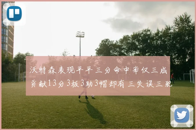 沃特森表现平平三分命中率仅三成贡献13分3板3助3帽却有三失误三犯规