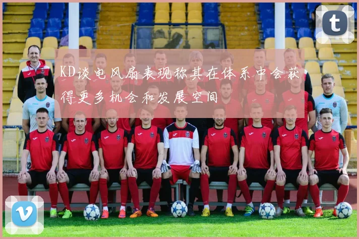 KD谈电风扇表现称其在体系中会获得更多机会和发展空间
