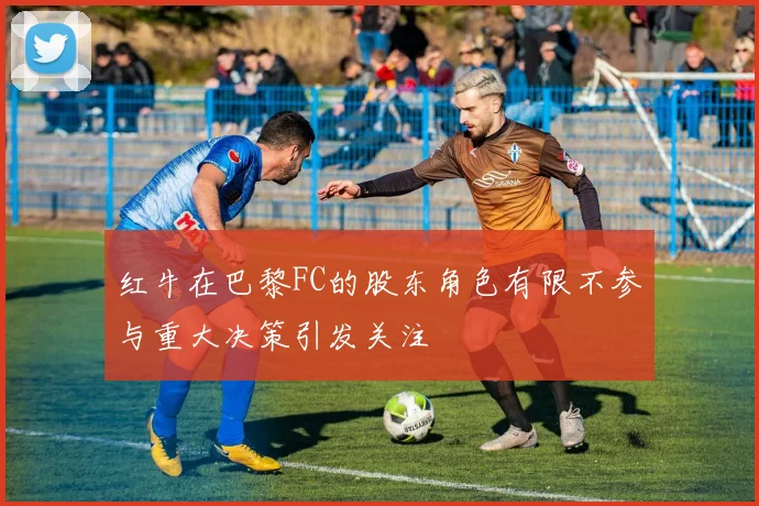 红牛在巴黎FC的股东角色有限不参与重大决策引发关注