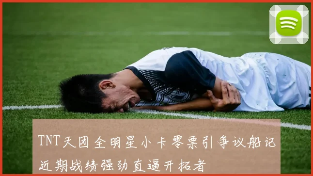 TNT天团全明星小卡零票引争议船记近期战绩强劲直逼开拓者
