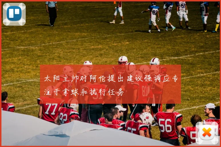 太阳主帅对阿伦提出建议强调应专注于拿球和执行任务