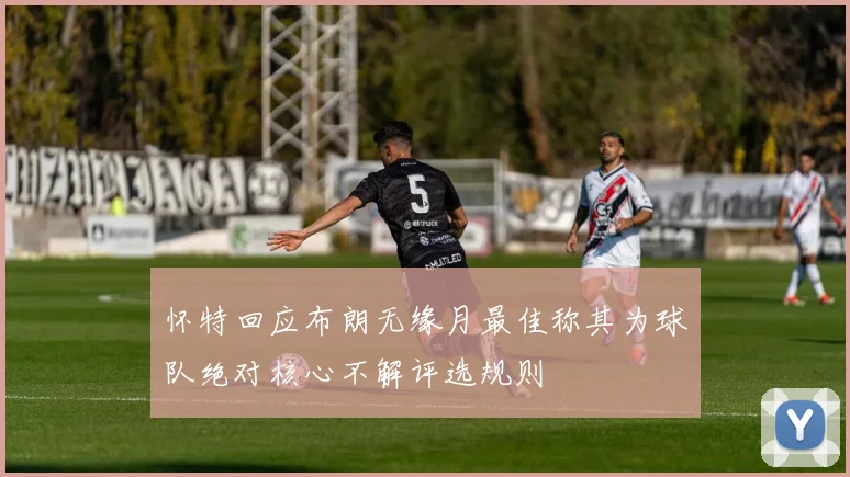 怀特回应布朗无缘月最佳称其为球队绝对核心不解评选规则