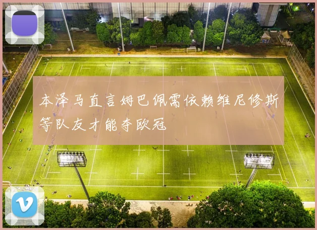 本泽马直言姆巴佩需依赖维尼修斯等队友才能夺欧冠