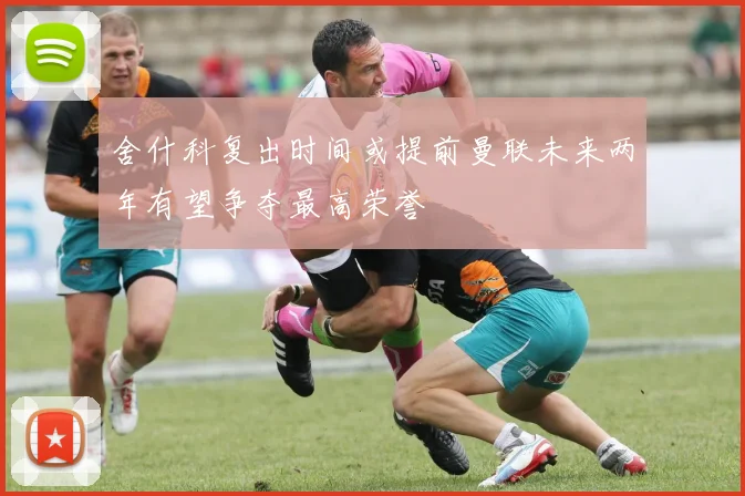 舍什科复出时间或提前曼联未来两年有望争夺最高荣誉