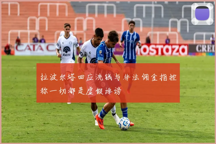 拉波尔塔回应洗钱与非法佣金指控称一切都是虚假诽谤