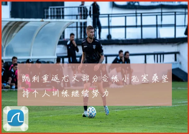 凯利重返尤文部分合练小孔塞桑坚持个人训练继续努力