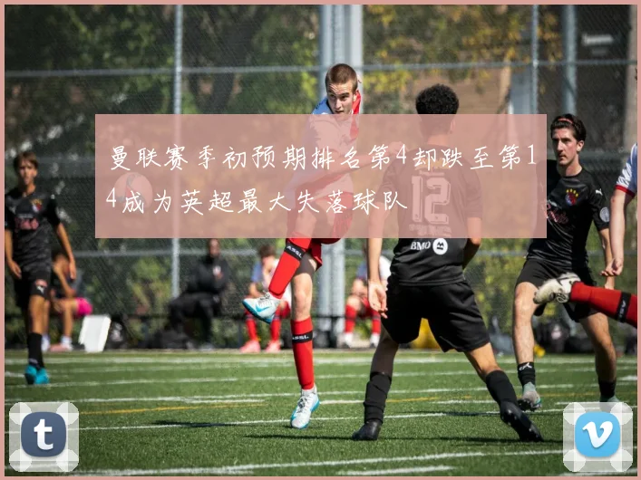 曼联赛季初预期排名第4却跌至第14成为英超最大失落球队