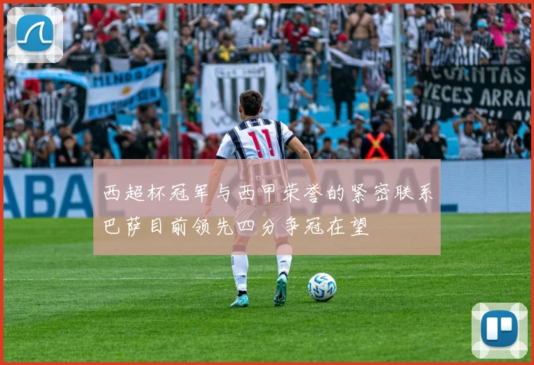 西超杯冠军与西甲荣誉的紧密联系巴萨目前领先四分争冠在望