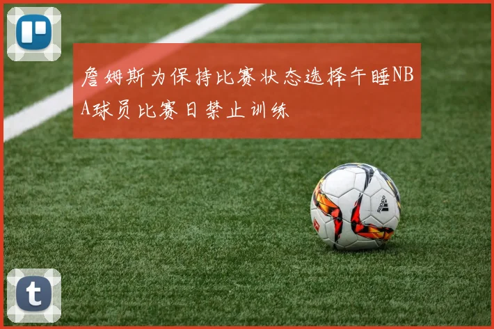 詹姆斯为保持比赛状态选择午睡NBA球员比赛日禁止训练