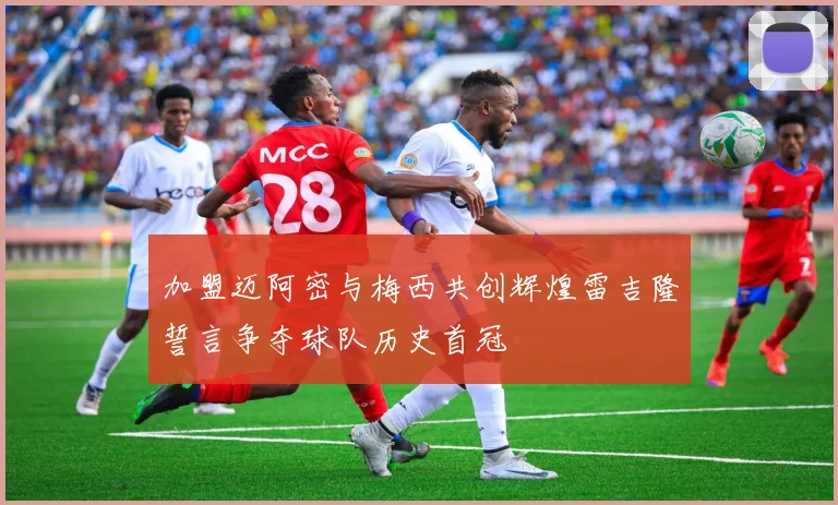 加盟迈阿密与梅西共创辉煌雷吉隆誓言争夺球队历史首冠