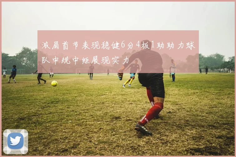 浓眉首节表现稳健6分4板1助助力球队中规中矩展现实力