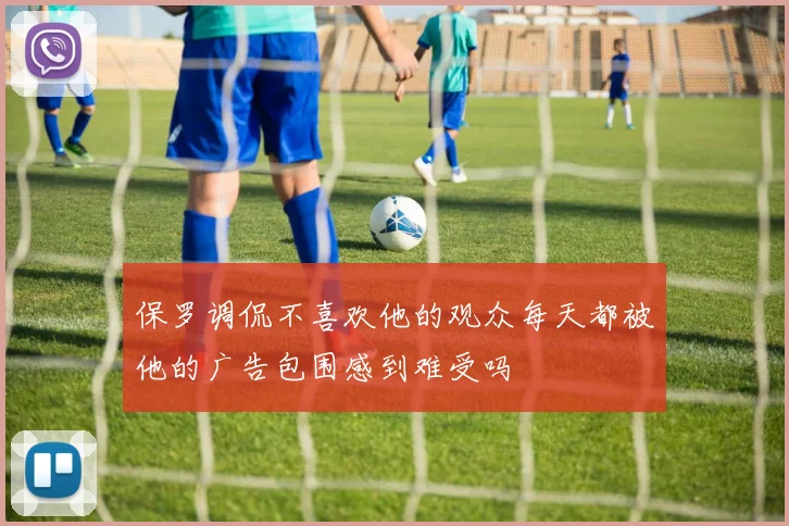 保罗调侃不喜欢他的观众每天都被他的广告包围感到难受吗