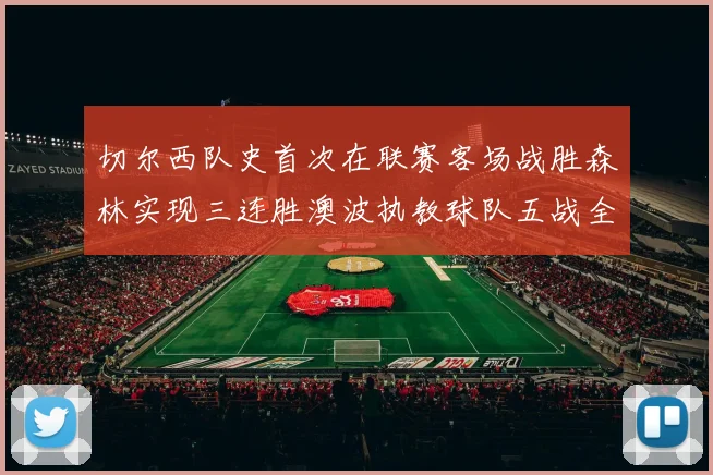 切尔西队史首次在联赛客场战胜森林实现三连胜澳波执教球队五战全胜纪录再创新高