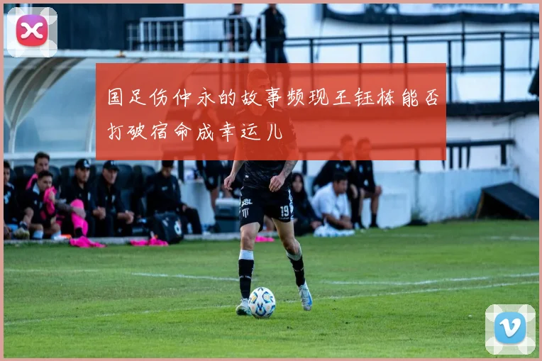 国足伤仲永的故事频现王钰栋能否打破宿命成幸运儿