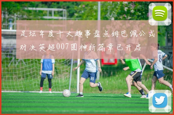 足坛年度十大趣事盘点姆巴佩公式对决英超007圆神新篇章已开启