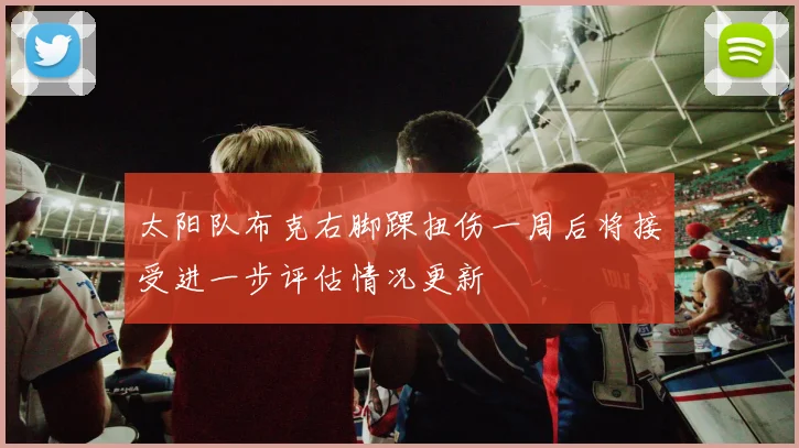 太阳队布克右脚踝扭伤一周后将接受进一步评估情况更新