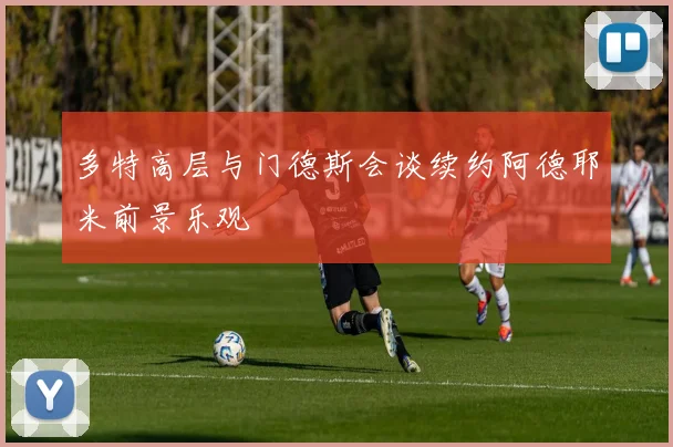 多特高层与门德斯会谈续约阿德耶米前景乐观