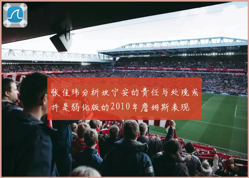 张佳玮分析坎宁安的责任与处境或许是弱化版的2010年詹姆斯表现