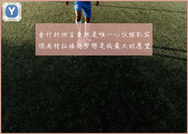 舍什科坦言曼联是唯一心仪球队实现老特拉福德梦想是我最大的愿望