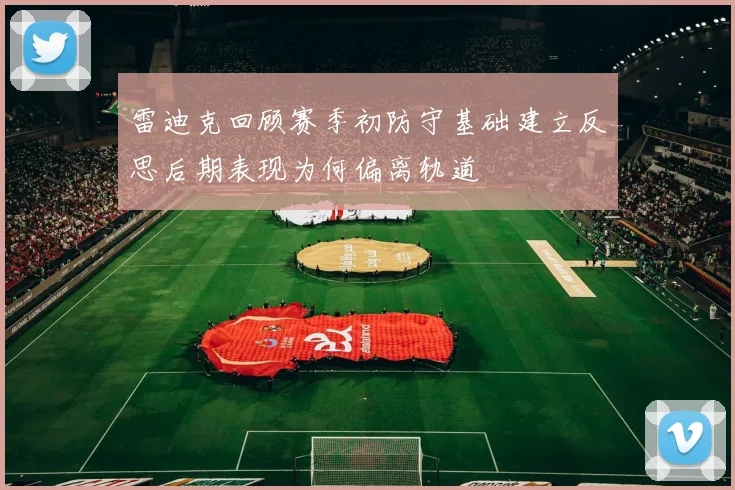 雷迪克回顾赛季初防守基础建立反思后期表现为何偏离轨道