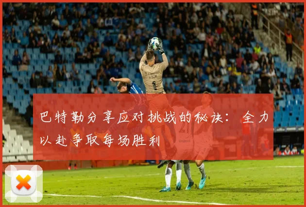巴特勒分享应对挑战的秘诀：全力以赴争取每场胜利