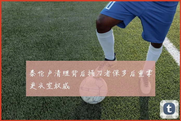 泰伦卢清理背后捅刀者保罗后重掌更衣室权威