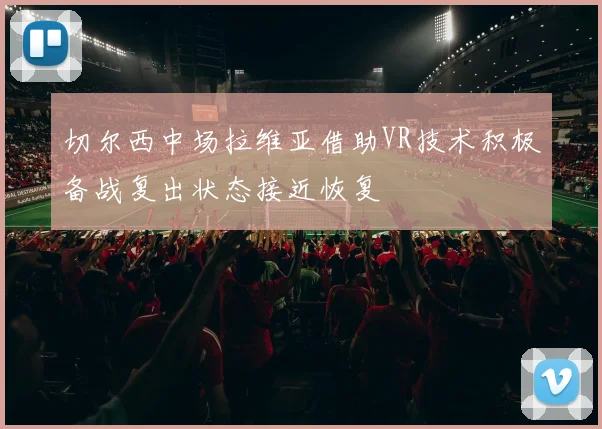 切尔西中场拉维亚借助VR技术积极备战复出状态接近恢复