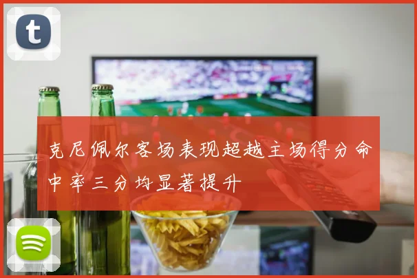 克尼佩尔客场表现超越主场得分命中率三分均显著提升