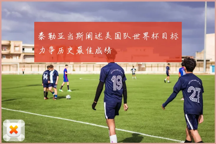泰勒亚当斯阐述美国队世界杯目标力争历史最佳成绩