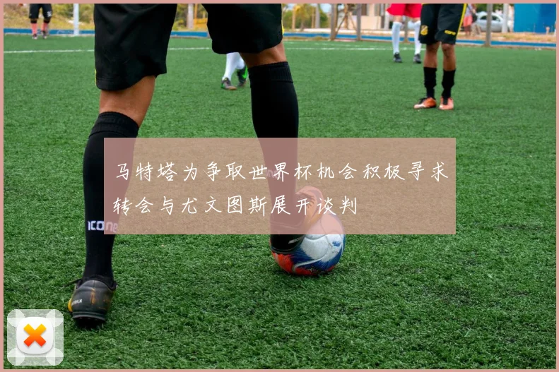 马特塔为争取世界杯机会积极寻求转会与尤文图斯展开谈判