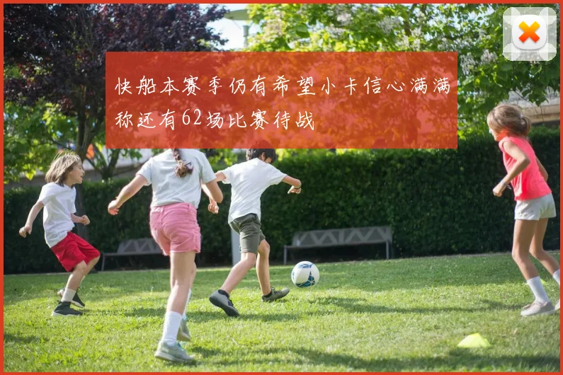 快船本赛季仍有希望小卡信心满满称还有62场比赛待战